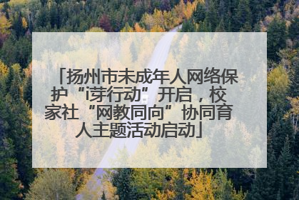 扬州市未成年人网络保护“i芽行动”开启，校家社“网教同向”协同育人主题活动启动